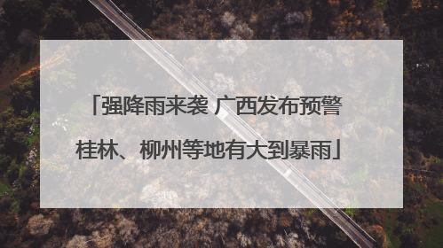强降雨来袭 广西发布预警 桂林、柳州等地有大到暴雨