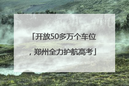 开放50多万个车位，郑州全力护航高考