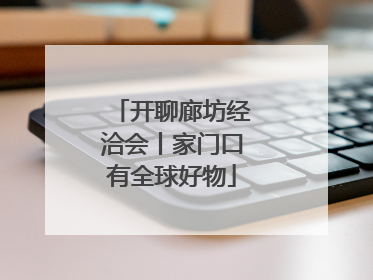 开聊廊坊经洽会丨家门口有全球好物