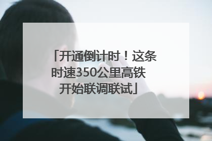 开通倒计时！这条时速350公里高铁开始联调联试