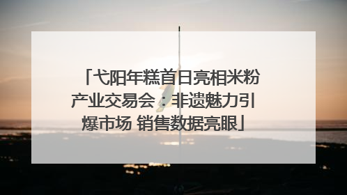 弋阳年糕首日亮相米粉产业交易会：非遗魅力引爆市场 销售数据亮眼