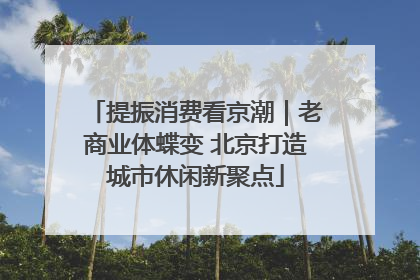 提振消费看京潮｜老商业体蝶变 北京打造城市休闲新聚点