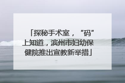 探秘手术室，“码”上知道，滨州市妇幼保健院推出宣教新举措