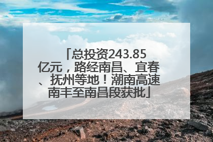 总投资243.85亿元，路经南昌、宜春、抚州等地！潮南高速南丰至南昌段获批