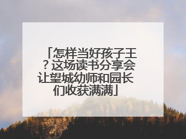 怎样当好孩子王？这场读书分享会让望城幼师和园长们收获满满