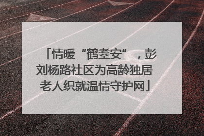 情暖“鹤耋安”，彭刘杨路社区为高龄独居老人织就温情守护网