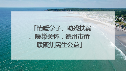 情暖学子、助残扶弱、暖巢关怀，德州市侨联聚焦民生公益
