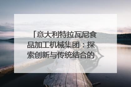 意大利特拉瓦尼食品加工机械集团：探索创新与传统结合的可能性｜西望四川