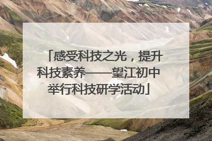 感受科技之光，提升科技素养——望江初中举行科技研学活动