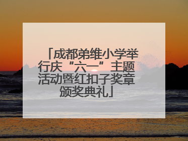 成都弟维小学举行庆“六一”主题活动暨红扣子奖章颁奖典礼