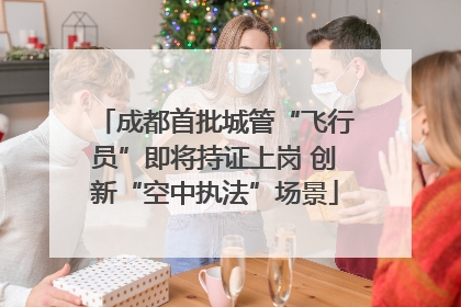 成都首批城管“飞行员”即将持证上岗 创新“空中执法”场景