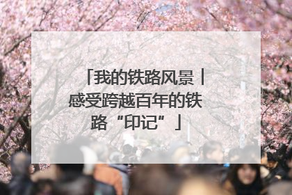 我的铁路风景︱感受跨越百年的铁路“印记”