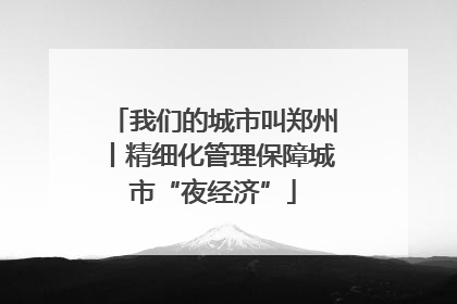 我们的城市叫郑州丨精细化管理保障城市“夜经济”