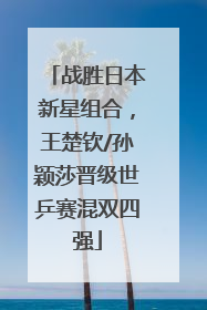 战胜日本新星组合，王楚钦/孙颖莎晋级世乒赛混双四强