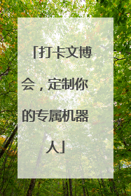 打卡文博会，定制你的专属机器人