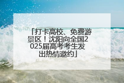 打卡高校、免费游景区！沈阳向全国2025届高考考生发出热情邀约