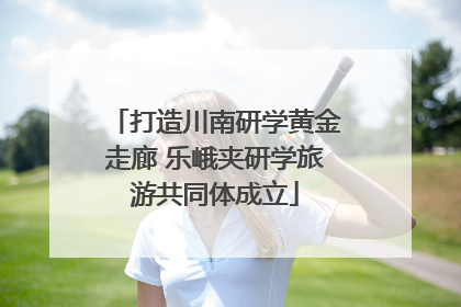 打造川南研学黄金走廊 乐峨夹研学旅游共同体成立
