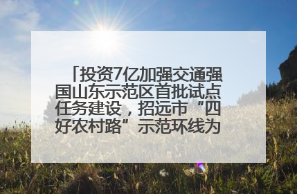 投资7亿加强交通强国山东示范区首批试点任务建设，招远市“四好农村路”示范环线为乡村振兴“开路”