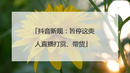 抖音新规：暂停这类人直播打赏、带货