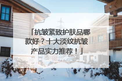 抗皱紧致护肤品哪款好？十大淡纹抗皱产品实力推荐！