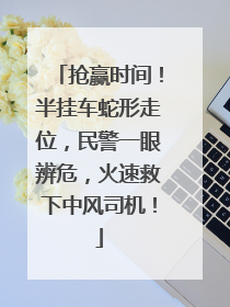 抢赢时间！半挂车蛇形走位，民警一眼辨危，火速救下中风司机！