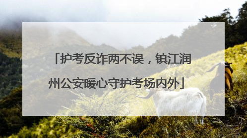 护考反诈两不误，镇江润州公安暖心守护考场内外