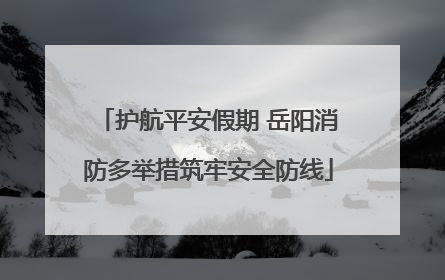 护航平安假期 岳阳消防多举措筑牢安全防线