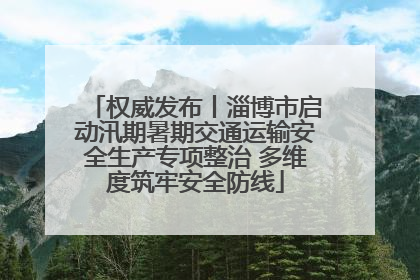 权威发布丨淄博市启动汛期暑期交通运输安全生产专项整治 多维度筑牢安全防线
