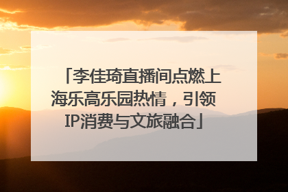 李佳琦直播间点燃上海乐高乐园热情，引领IP消费与文旅融合
