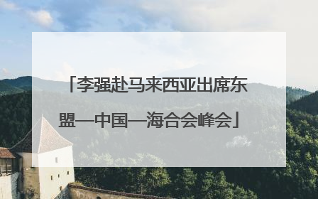 李强赴马来西亚出席东盟—中国—海合会峰会