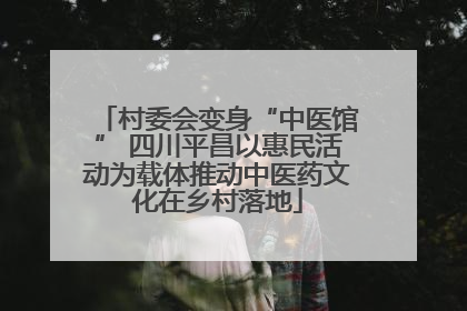 村委会变身“中医馆” 四川平昌以惠民活动为载体推动中医药文化在乡村落地