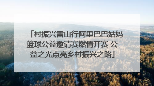 村振兴雷山行阿里巴巴姑妈篮球公益邀请赛燃情开赛 公益之光点亮乡村振兴之路