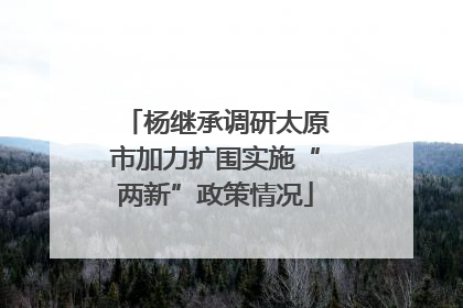 杨继承调研太原市加力扩围实施“两新”政策情况
