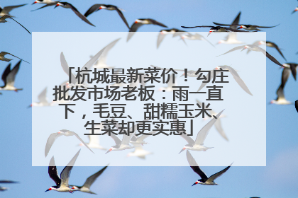 杭城最新菜价！勾庄批发市场老板：雨一直下，毛豆、甜糯玉米、生菜却更实惠