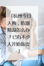 杭州今日入梅，防潮除湿怎么办？已有不少人开始备货