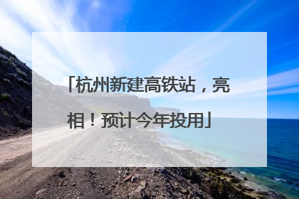 杭州新建高铁站，亮相！预计今年投用
