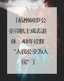 杭州60岁公交司机王成志退休：43年诠释“人民公交为人民”