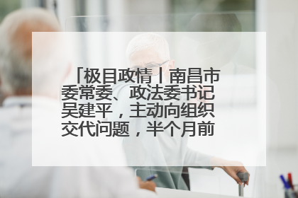 极目政情丨南昌市委常委、政法委书记吴建平，主动向组织交代问题，半个月前还在出席会议
