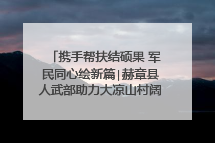 携手帮扶结硕果 军民同心绘新篇∣赫章县人武部助力大凉山村阔步乡村振兴路