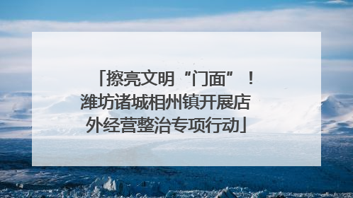擦亮文明“门面”！潍坊诸城相州镇开展店外经营整治专项行动