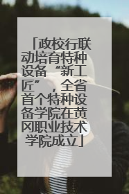 政校行联动培育特种设备“新工匠”，全省首个特种设备学院在黄冈职业技术学院成立