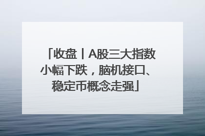 收盘丨A股三大指数小幅下跌，脑机接口、稳定币概念走强