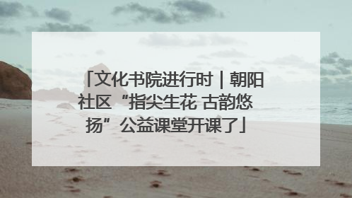 文化书院进行时｜朝阳社区“指尖生花 古韵悠扬”公益课堂开课了