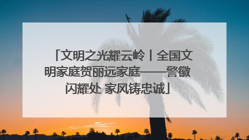 文明之光耀云岭丨全国文明家庭贺丽远家庭——警徽闪耀处 家风铸忠诚
