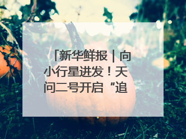 新华鲜报｜向小行星进发！天问二号开启“追星”之旅