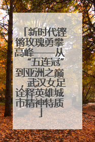 新时代铿锵玫瑰勇攀高峰——从“五连冠”到亚洲之巅，武汉女足诠释英雄城市精神特质