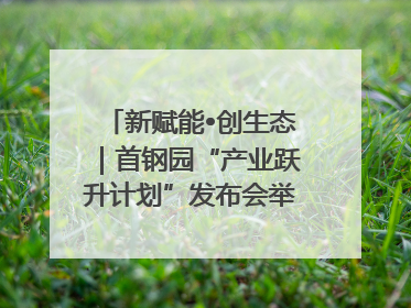 新赋能•创生态｜首钢园“产业跃升计划”发布会举办，促进产业合作交流走深走实