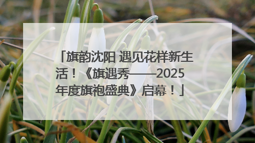 旗韵沈阳 遇见花样新生活！《旗遇秀——2025年度旗袍盛典》启幕！