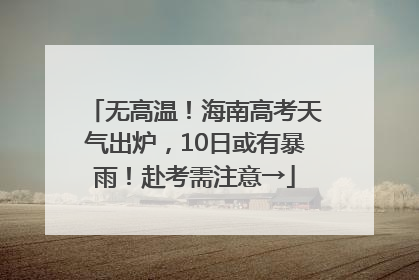 无高温！海南高考天气出炉，10日或有暴雨！赴考需注意→