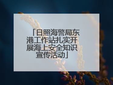 日照海警局东港工作站扎实开展海上安全知识宣传活动